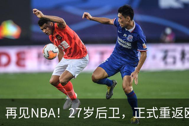 再见NBA！27岁后卫，正式重返欧洲！