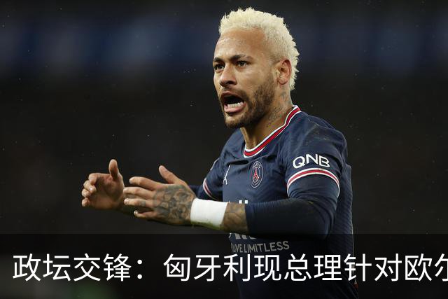 政坛交锋：匈牙利现总理针对欧尔班集会言论发出法律层面警告
